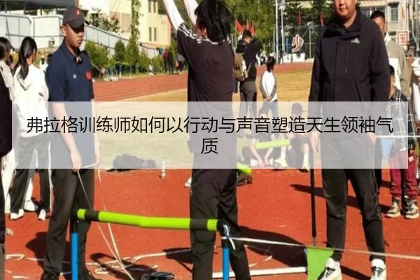 弗拉格训练师如何以行动与声音塑造天生领袖气质