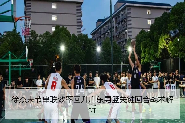徐杰末节串联效率回升广东男篮关键回合战术解析